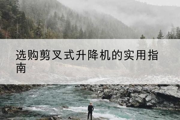 南康剪叉式升降机怎么选-选购剪叉式升降机的实用指南