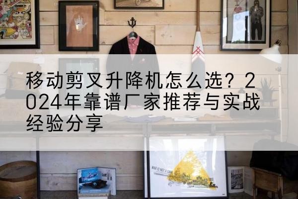 南康升降平台厂家推荐-移动剪叉升降机怎么选？2024年靠谱厂家推荐与实战经验分享