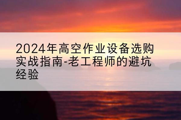 南康高空作业升降机厂家推荐-2024年高空作业设备选购实战指南-老工程师的避坑经验