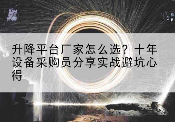 南康升降平台厂家-怎么选？十年设备采购员分享实战避坑心得