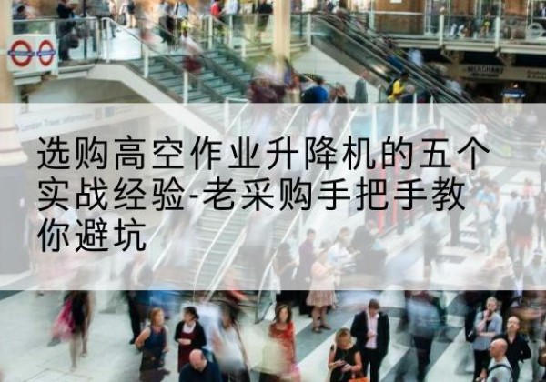 南康高空作业升降机厂家-选购高空作业升降机的五个实战经验-老采购手把手教你避坑