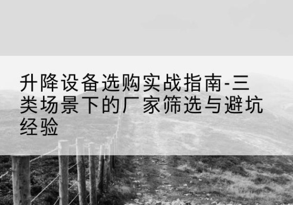 南康移动式升降机厂家推荐-升降设备选购实战指南-三类场景下的厂家筛选与避坑经验