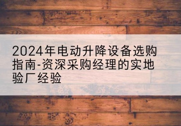南康电动剪叉升降平台厂家-2024年电动升降设备选购指南-资深采购经理的实地验厂经验