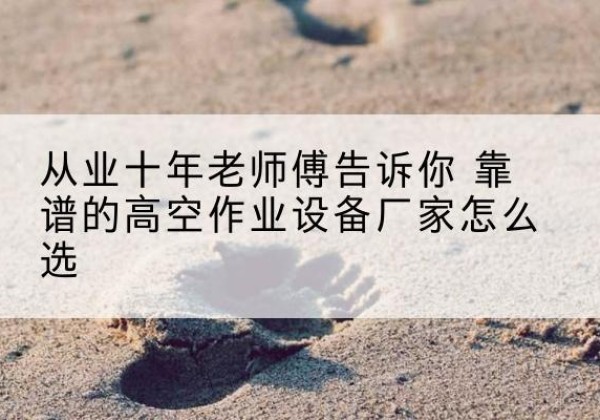 南康高空作业升降机厂家推荐-从业十年老师傅告诉你 靠谱的高空作业设备厂家怎么选