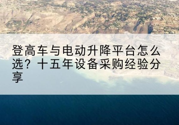 南康登高车厂家厂家-登高车与电动升降平台怎么选？十五年设备采购经验分享