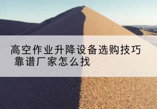 南康电动升降平台厂家推荐-高空作业升降设备选购技巧 靠谱厂家怎么找