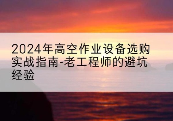 南康高空作业升降机厂家推荐-2024年高空作业设备选购实战指南-老工程师的避坑经验